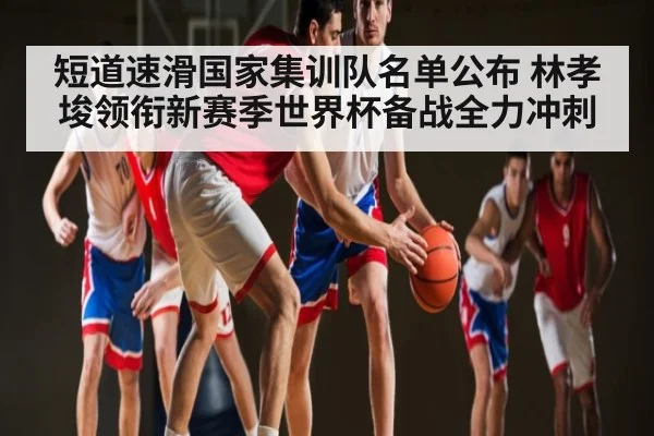 短道速滑国家集训队名单公布 林孝埈领衔新赛季世界杯备战全力冲刺（c7c7.app）