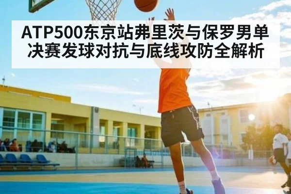 ATP500东京站弗里茨与保罗男单决赛发球对抗与底线攻防全解析
