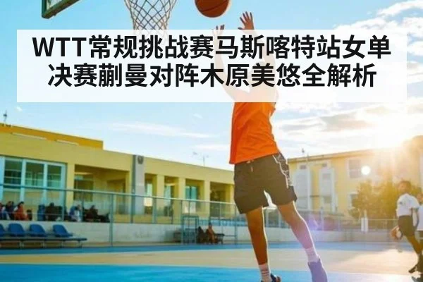 WTT常规挑战赛马斯喀特站女单决赛蒯曼对阵木原美悠全解析 - c7c7.app